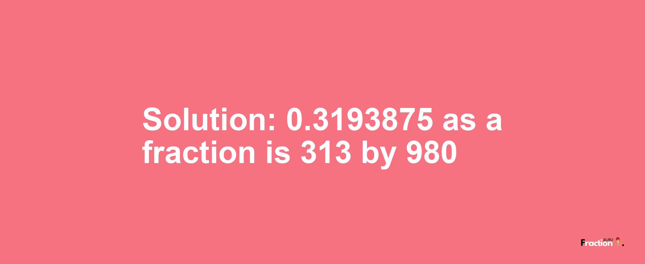 Solution:0.3193875 as a fraction is 313/980